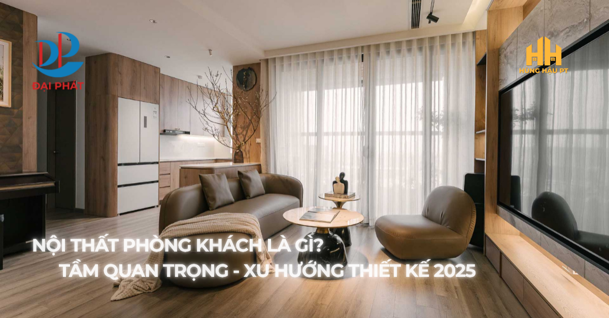 NỘI THẤT PHÒNG KHÁCH LÀ GÌ? TẦM QUAN TRỌNG VÀ XU HƯỚNG THIẾT KẾ 2025